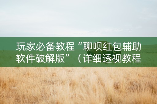玩家必备教程“聊呗红包辅助软件破解版”（详细透视教程）-哔哩哔哩