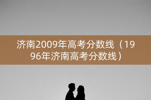 济南2009年高考分数线（1996年济南高考分数线）