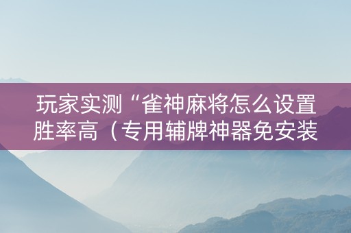 玩家实测“雀神麻将怎么设置胜率高（专用辅牌神器免安装）