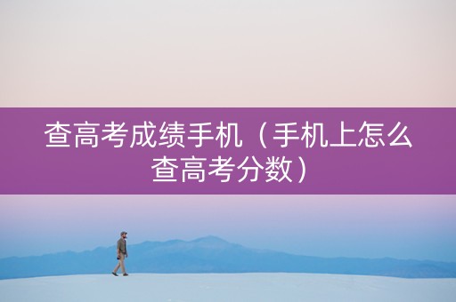 查高考成绩手机（手机上怎么查高考分数）