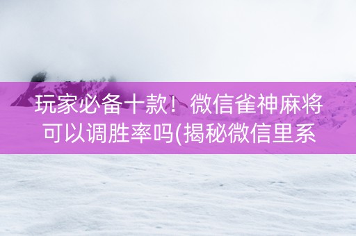 玩家必备十款！微信雀神麻将可以调胜率吗(揭秘微信里系统发好牌)