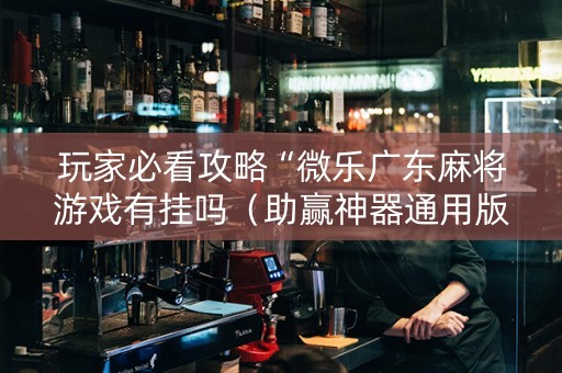 玩家必看攻略“微乐广东麻将游戏有挂吗（助赢神器通用版）