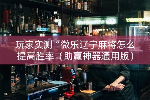 玩家实测“微乐辽宁麻将怎么提高胜率（助赢神器通用版）