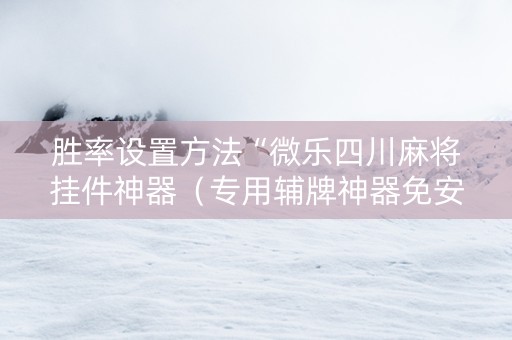 胜率设置方法“微乐四川麻将挂件神器（专用辅牌神器免安装）