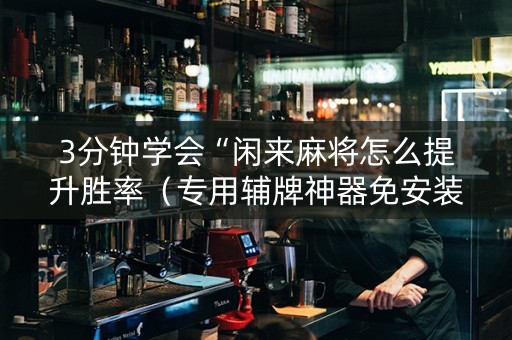 3分钟学会“闲来麻将怎么提升胜率（专用辅牌神器免安装）