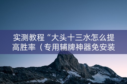 实测教程“大头十三水怎么提高胜率（专用辅牌神器免安装）