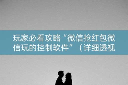 玩家必看攻略“微信抢红包微信玩的控制软件”（详细透视教程）-哔哩哔哩