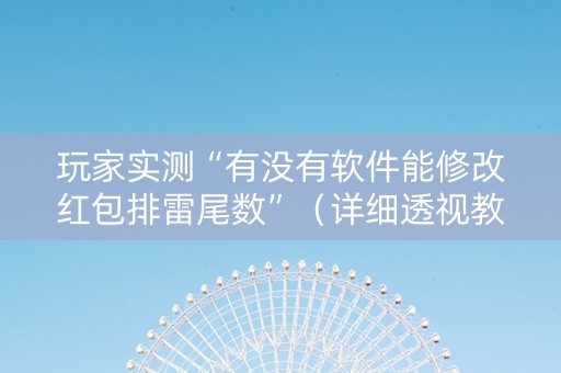玩家实测“有没有软件能修改红包排雷尾数”（详细透视教程）-哔哩哔哩