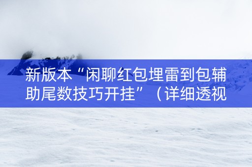 新版本“闲聊红包埋雷到包辅助尾数技巧开挂”（详细透视教程）-哔哩哔哩