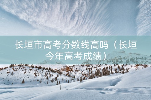 长垣市高考分数线高吗（长垣今年高考成绩）