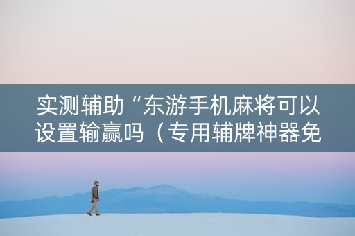 实测辅助“东游手机麻将可以设置输赢吗（专用辅牌神器免安装）