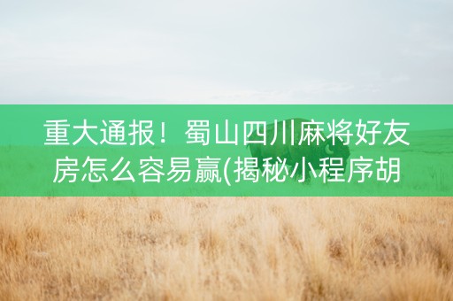 重大通报！蜀山四川麻将好友房怎么容易赢(揭秘小程序胡牌技巧)