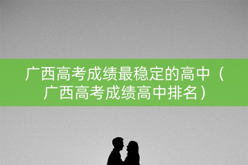 广西高考成绩最稳定的高中（广西高考成绩高中排名）