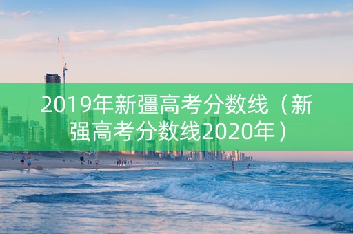 2019年新彊高考分数线（新强高考分数线2020年）