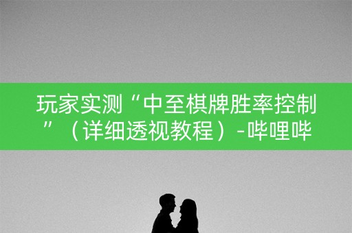 玩家实测“中至棋牌胜率控制”（详细透视教程）-哔哩哔哩