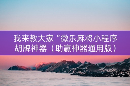 我来教大家“微乐麻将小程序胡牌神器（助赢神器通用版）