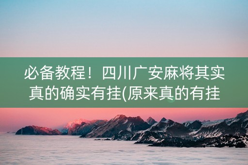 必备教程！四川广安麻将其实真的确实有挂(原来真的有挂)