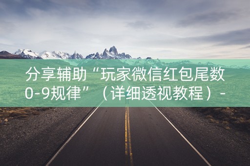 分享辅助“玩家微信红包尾数0-9规律”（详细透视教程）-哔哩哔哩
