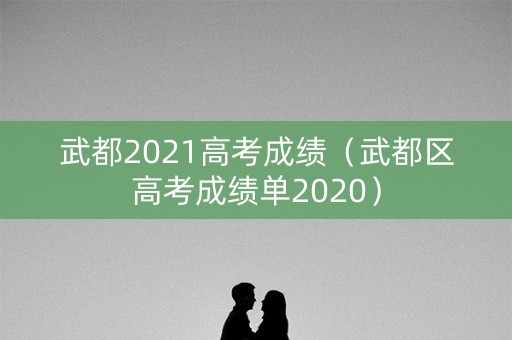 武都2021高考成绩（武都区高考成绩单2020）