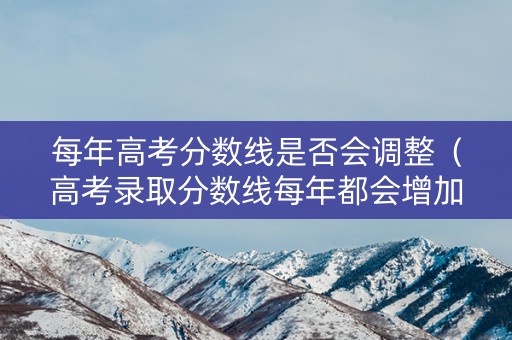 每年高考分数线是否会调整（高考录取分数线每年都会增加吗）