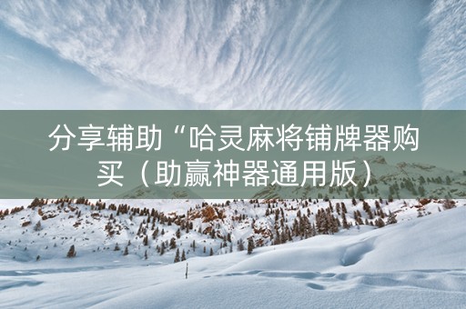 分享辅助“哈灵麻将铺牌器购买（助赢神器通用版）