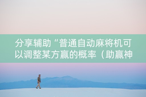 分享辅助“普通自动麻将机可以调整某方赢的概率（助赢神器通用版）
