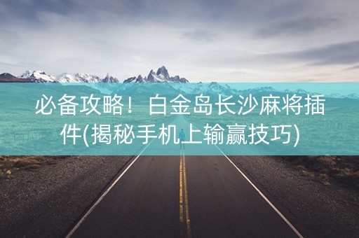 必备攻略！白金岛长沙麻将插件(揭秘手机上输赢技巧)