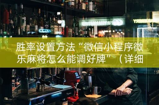 胜率设置方法“微信小程序微乐麻将怎么能调好牌”（详细透视教程）-哔哩哔哩