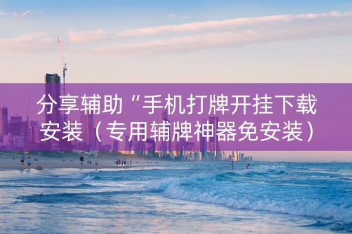 分享辅助“手机打牌开挂下载安装（专用辅牌神器免安装）