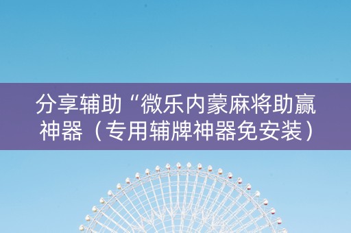分享辅助“微乐内蒙麻将助赢神器（专用辅牌神器免安装）