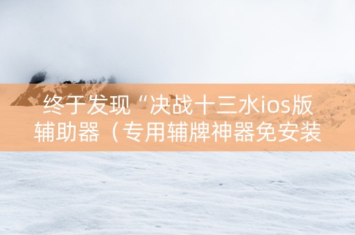 终于发现“决战十三水ios版辅助器（专用辅牌神器免安装）