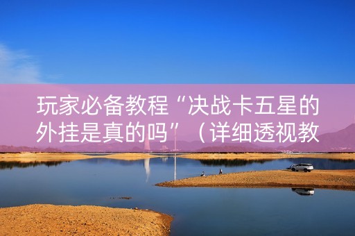 玩家必备教程“决战卡五星的外挂是真的吗”（详细透视教程）-哔哩哔哩