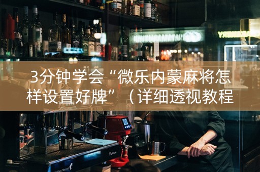 3分钟学会“微乐内蒙麻将怎样设置好牌”（详细透视教程）-哔哩哔哩