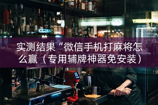 实测结果“微信手机打麻将怎么赢（专用辅牌神器免安装）
