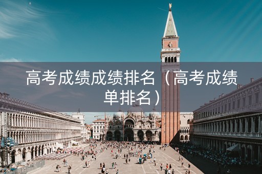 高考成绩成绩排名（高考成绩单排名）