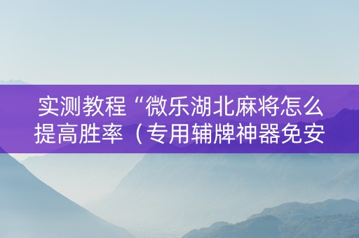 实测教程“微乐湖北麻将怎么提高胜率（专用辅牌神器免安装）