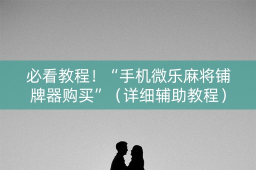 必看教程！“手机微乐麻将铺牌器购买”（详细辅助教程）-哔哩哔哩