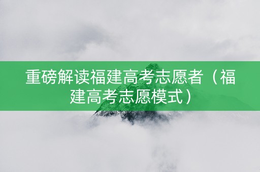 重磅解读福建高考志愿者（福建高考志愿模式）