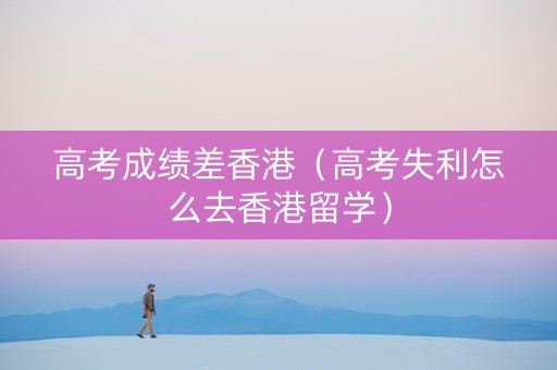 高考成绩差香港（高考失利怎么去香港留学）