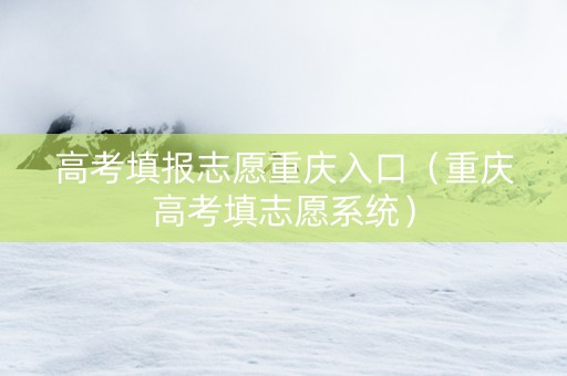 高考填报志愿重庆入口（重庆高考填志愿系统）