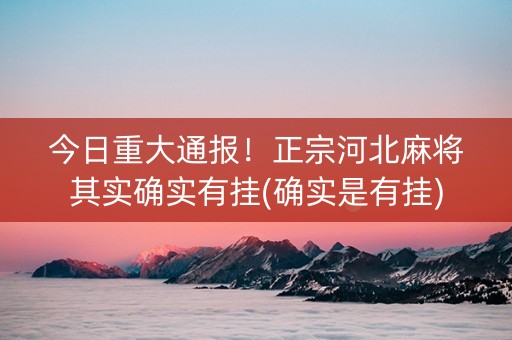 今日重大通报！正宗河北麻将其实确实有挂(确实是有挂)