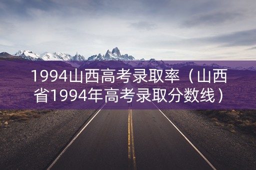 1994山西高考录取率（山西省1994年高考录取分数线）