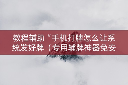 教程辅助“手机打牌怎么让系统发好牌（专用辅牌神器免安装）