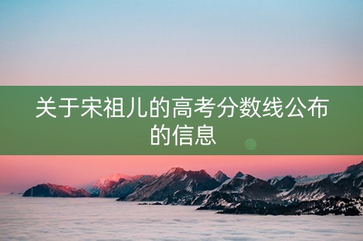 关于宋祖儿的高考分数线公布的信息