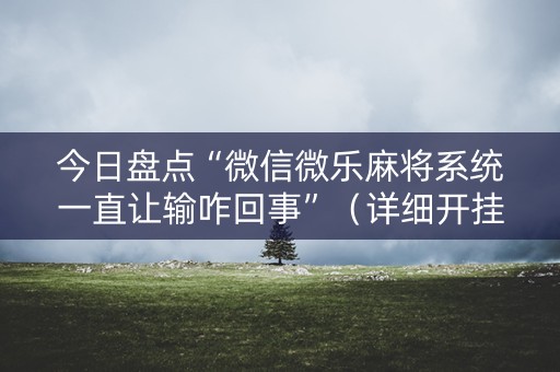 今日盘点“微信微乐麻将系统一直让输咋回事”（详细开挂教程）-哔哩哔哩