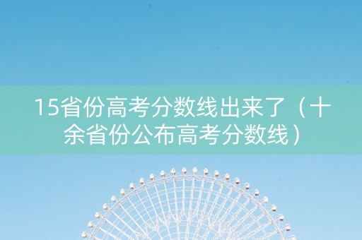 15省份高考分数线出来了（十余省份公布高考分数线）