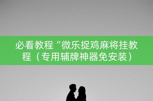 必看教程“微乐捉鸡麻将挂教程（专用辅牌神器免安装）