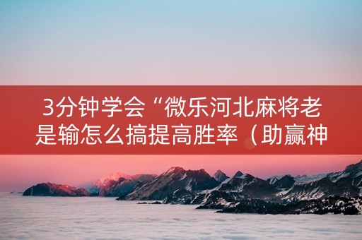 3分钟学会“微乐河北麻将老是输怎么搞提高胜率（助赢神器通用版）