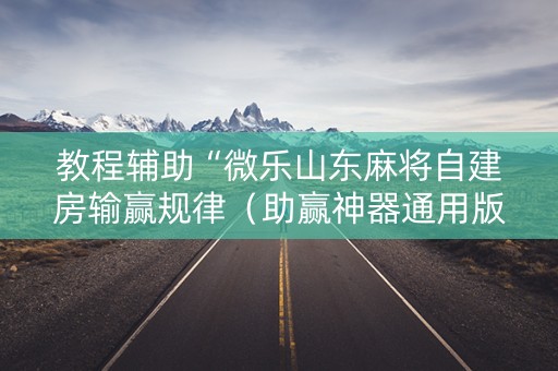 教程辅助“微乐山东麻将自建房输赢规律（助赢神器通用版）