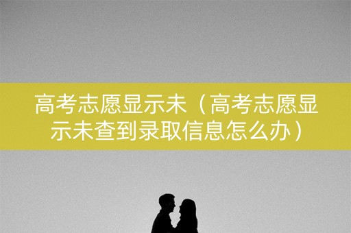 高考志愿显示未（高考志愿显示未查到录取信息怎么办）
